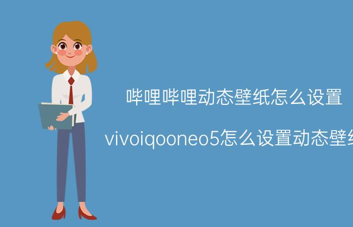 哔哩哔哩动态壁纸怎么设置 vivoiqooneo5怎么设置动态壁纸？